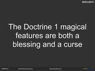 #sflive2010




             The Doctrine 1 magical
               features are both a
              blessing and a curse

Doctrine 2     www.doctrine-project.org   www.sensiolabs.com
 