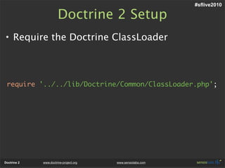 #sflive2010

                       Doctrine 2 Setup
• Require the Doctrine ClassLoader



 require '../../lib/Doctrine/Common/ClassLoader.php';




Doctrine 2   www.doctrine-project.org   www.sensiolabs.com
 