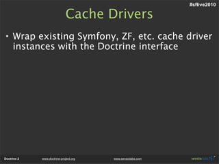 #sflive2010

                              Cache Drivers
• Wrap existing Symfony, ZF, etc. cache driver
  instances with the Doctrine interface




Doctrine 2   www.doctrine-project.org   www.sensiolabs.com
 