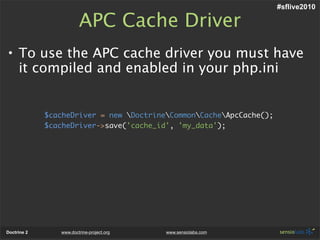 #sflive2010

                        APC Cache Driver
• To use the APC cache driver you must have
  it compiled and enabled in your php.ini


             $cacheDriver = new DoctrineCommonCacheApcCache();
             $cacheDriver->save('cache_id', 'my_data');




Doctrine 2      www.doctrine-project.org   www.sensiolabs.com
 
