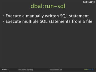 #sflive2010

                                dbal:run-sql
• Execute a manually written SQL statement
• Execute multiple SQL statements from a ﬁle




Doctrine 2   www.doctrine-project.org   www.sensiolabs.com
 