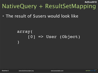 #sflive2010

NativeQuery + ResultSetMapping
• The result of $users would look like


             array(
                 [0] => User (Object)
             )




Doctrine 2   www.doctrine-project.org   www.sensiolabs.com
 