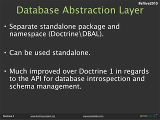 #sflive2010

             Database Abstraction Layer
• Separate standalone package and
  namespace (DoctrineDBAL).

• Can ...