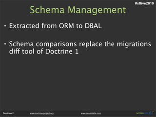 #sflive2010

             Schema Management
• Extracted from ORM to DBAL

• Schema comparisons replace the migrations
  di...