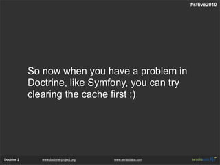 #sflive2010




             So now when you have a problem in
             Doctrine, like Symfony, you can try
             clearing the cache first :)




Doctrine 2      www.doctrine-project.org   www.sensiolabs.com
 
