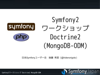 Symfony2ワークショップ Doctrine2 MongoDB-ODM
Symfony2
ワークショップ
Doctrine2
(MongoDB-ODM)
日本Symfonyユーザー会　後藤 秀宣（@hidenorigoto）
 