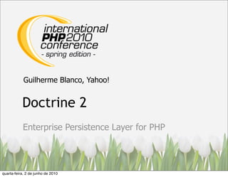 Guilherme Blanco, Yahoo!


           Doctrine 2
           Enterprise Persistence Layer for PHP




quarta-feira, 2 de junho de 2010
 