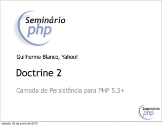 Guilherme Blanco, Yahoo!


          Doctrine 2
           Camada de Persistência para PHP 5.3+




sábado, 26 de junho de 2010
 
