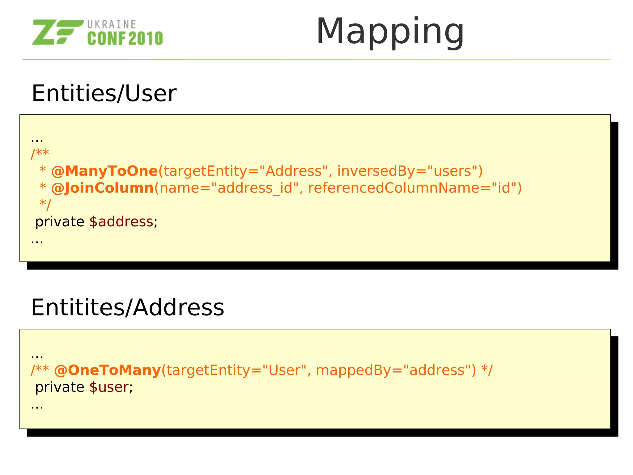 Mapping
...
/**
* @ManyToOne(targetEntity="Address", inversedBy="users")
* @JoinColumn(name="address_id", referencedColumnName="id")
*/
private $address;
...
...
/**
* @ManyToOne(targetEntity="Address", inversedBy="users")
* @JoinColumn(name="address_id", referencedColumnName="id")
*/
private $address;
...
...
/** @OneToMany(targetEntity="User", mappedBy="address") */
private $user;
...
...
/** @OneToMany(targetEntity="User", mappedBy="address") */
private $user;
...
Entities/User
Entitites/Address
 