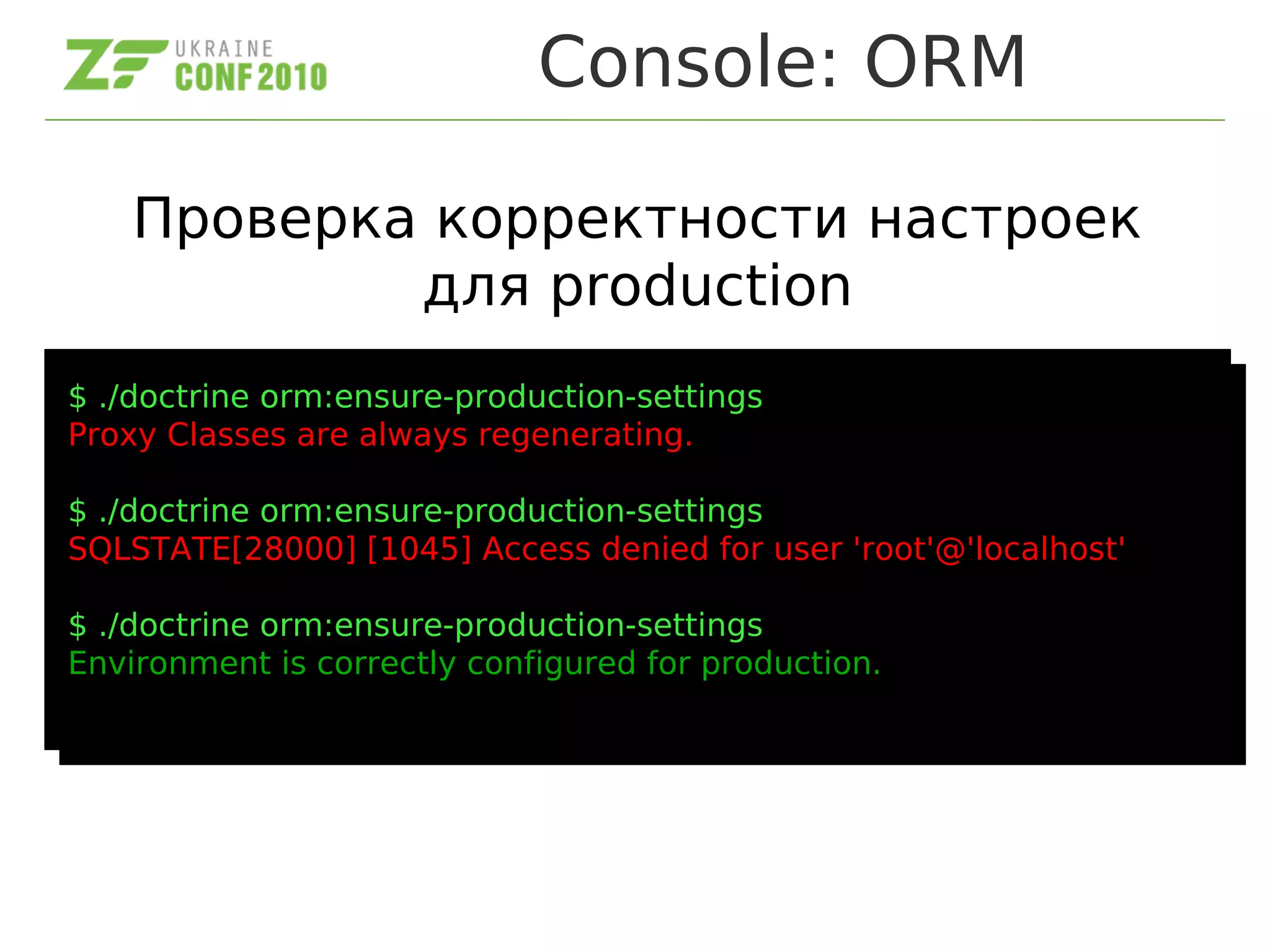 Console: ORM
$ ./doctrine orm:ensure-production-settings
Proxy Classes are always regenerating.
$ ./doctrine orm:ensure-production-settings
SQLSTATE[28000] [1045] Access denied for user 'root'@'localhost'
$ ./doctrine orm:ensure-production-settings
Environment is correctly configured for production.
$ ./doctrine orm:ensure-production-settings
Proxy Classes are always regenerating.
$ ./doctrine orm:ensure-production-settings
SQLSTATE[28000] [1045] Access denied for user 'root'@'localhost'
$ ./doctrine orm:ensure-production-settings
Environment is correctly configured for production.
Проверка корректности настроек
для production
 