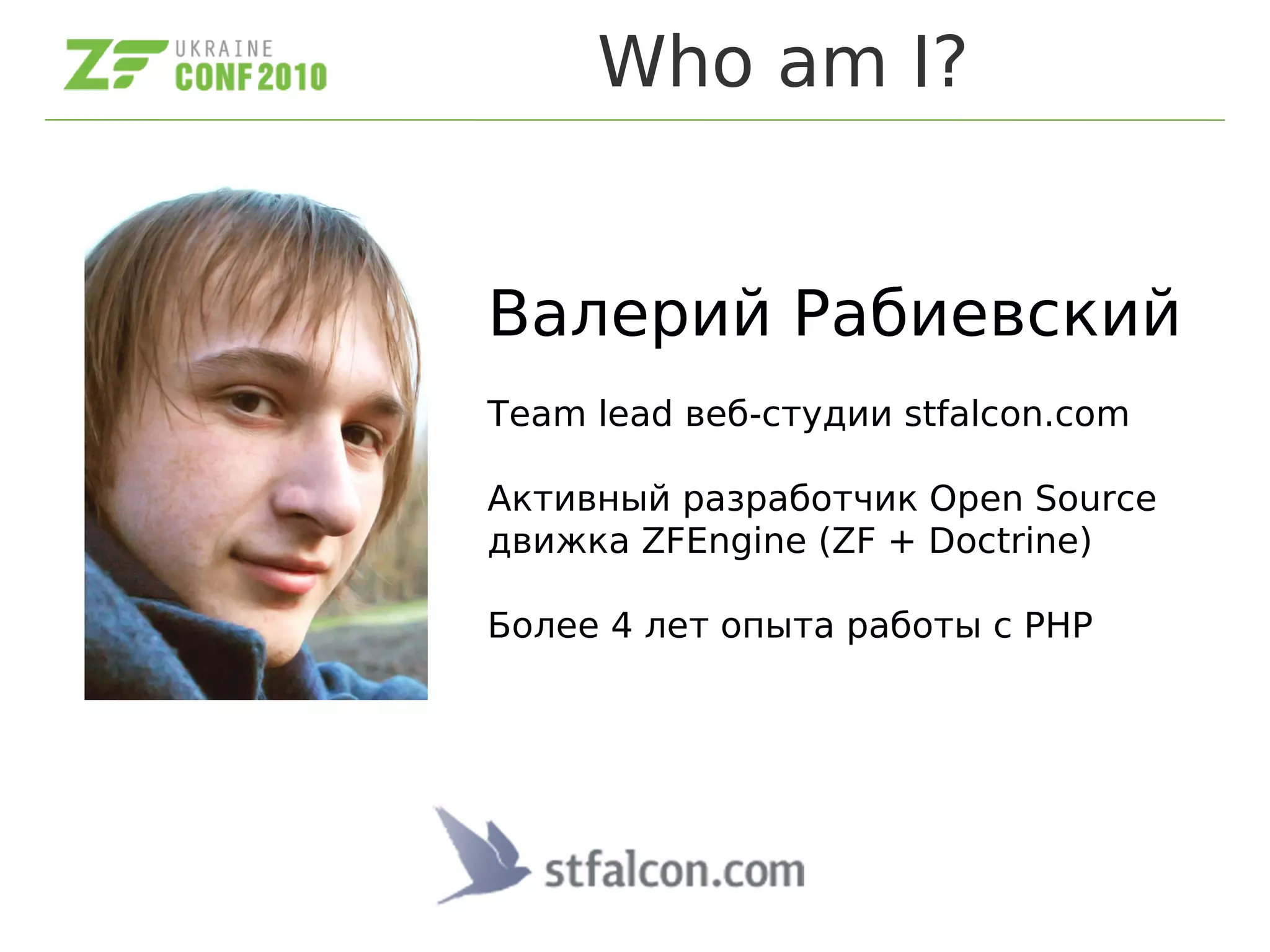 Who am I?
Валерий Рабиевский
Team lead веб-студии stfalcon.com
Активный разработчик Open Source
движка ZFEngine (ZF + Doctrine)
Более 4 лет опыта работы с PHP
 