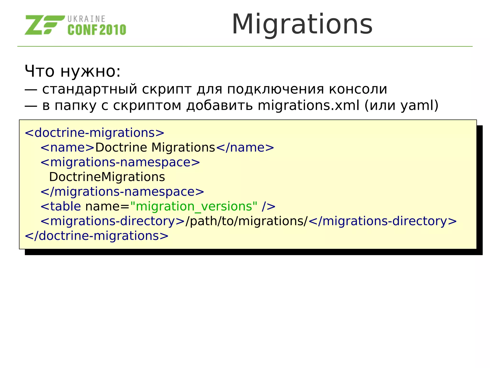 Migrations
Что нужно:
— стандартный скрипт для подключения консоли
— в папку с скриптом добавить migrations.xml (или yaml)
<doctrine-migrations>
<name>Doctrine Migrations</name>
<migrations-namespace>
DoctrineMigrations
</migrations-namespace>
<table name="migration_versions" />
<migrations-directory>/path/to/migrations/</migrations-directory>
</doctrine-migrations>
<doctrine-migrations>
<name>Doctrine Migrations</name>
<migrations-namespace>
DoctrineMigrations
</migrations-namespace>
<table name="migration_versions" />
<migrations-directory>/path/to/migrations/</migrations-directory>
</doctrine-migrations>
 