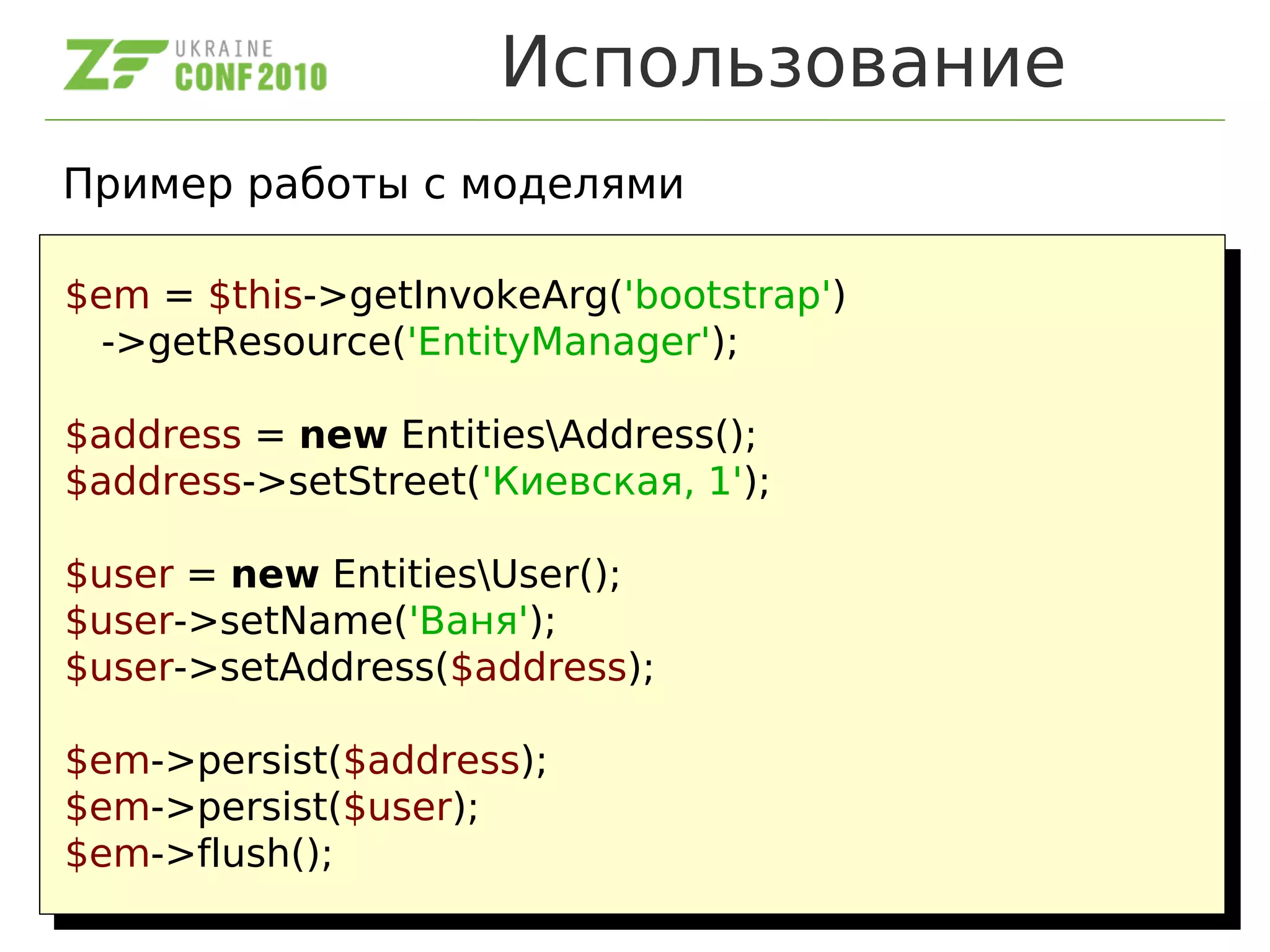 Использование
Пример работы с моделями
$em = $this->getInvokeArg('bootstrap')
->getResource('EntityManager');
$address = new EntitiesAddress();
$address->setStreet('Киевская, 1');
$user = new EntitiesUser();
$user->setName('Ваня');
$user->setAddress($address);
$em->persist($address);
$em->persist($user);
$em->flush();
$em = $this->getInvokeArg('bootstrap')
->getResource('EntityManager');
$address = new EntitiesAddress();
$address->setStreet('Киевская, 1');
$user = new EntitiesUser();
$user->setName('Ваня');
$user->setAddress($address);
$em->persist($address);
$em->persist($user);
$em->flush();
 
