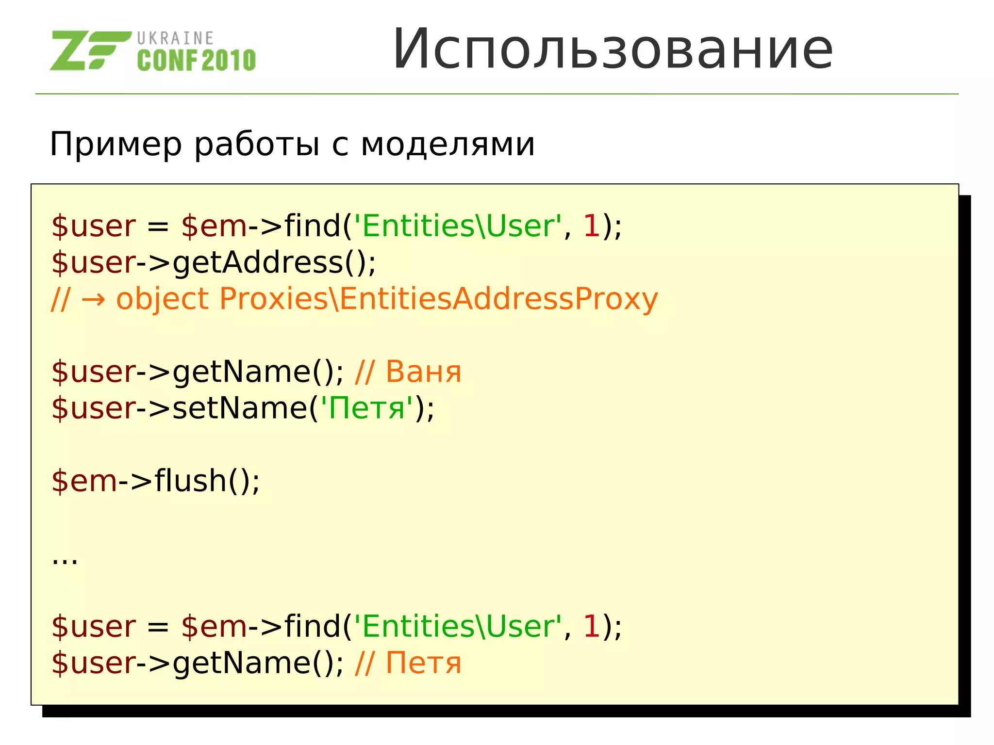 Использование
Пример работы с моделями
$user = $em->find('EntitiesUser', 1);
$user->getAddress();
// → object ProxiesEntitiesAddressProxy
$user->getName(); // Ваня
$user->setName('Петя');
$em->flush();
...
$user = $em->find('EntitiesUser', 1);
$user->getName(); // Петя
$user = $em->find('EntitiesUser', 1);
$user->getAddress();
// → object ProxiesEntitiesAddressProxy
$user->getName(); // Ваня
$user->setName('Петя');
$em->flush();
...
$user = $em->find('EntitiesUser', 1);
$user->getName(); // Петя
 