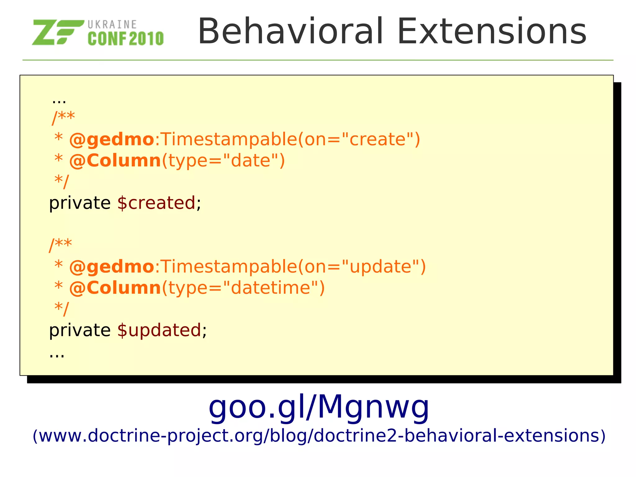 Behavioral Extensions
goo.gl/Mgnwg
(www.doctrine-project.org/blog/doctrine2-behavioral-extensions)
...
/**
* @gedmo:Timestampable(on="create")
* @Column(type="date")
*/
private $created;
/**
* @gedmo:Timestampable(on="update")
* @Column(type="datetime")
*/
private $updated;
...
...
/**
* @gedmo:Timestampable(on="create")
* @Column(type="date")
*/
private $created;
/**
* @gedmo:Timestampable(on="update")
* @Column(type="datetime")
*/
private $updated;
...
 