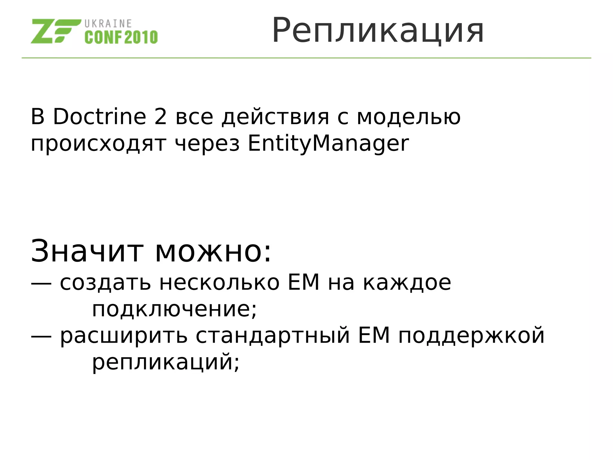 Репликация
В Doctrine 2 все действия с моделью
происходят через EntityManager
Значит можно:
— создать несколько EM на каждое
подключение;
— расширить стандартный EM поддержкой
репликаций;
 