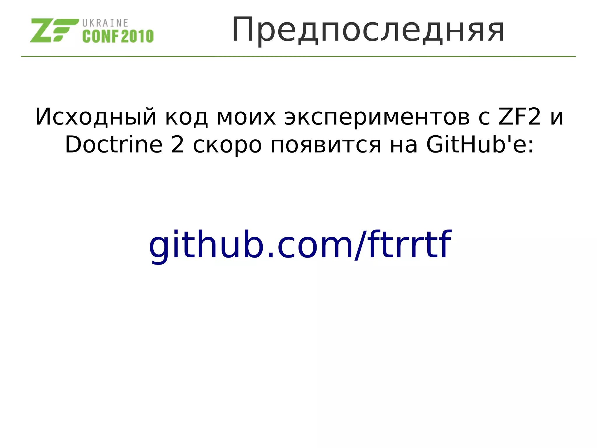 Предпоследняя
Исходный код моих экспериментов с ZF2 и
Doctrine 2 скоро появится на GitHub'e:
github.com/ftrrtf
 