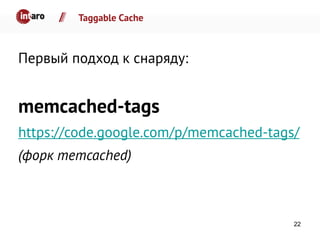 Taggable Cache
Первый подход к снаряду:
memcached-tags
https://code.google.com/p/memcached-tags/
(форк memcached)
22
 
