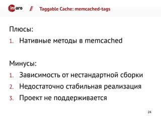 Taggable Cache: memcached-tags
Плюсы:
1. Нативные методы в memcached
Минусы:
1. Зависимость от нестандартной сборки
2. Недостаточно стабильная реализация
3. Проект не поддерживается
24
 