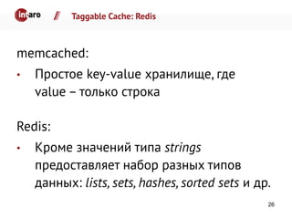 Taggable Cache: Redis
memcached:
• Простое key-value хранилище, где
value – только строка
Redis:
• Кроме значений типа strings
предоставляет набор разных типов
данных: lists, sets, hashes, sorted sets и др.
26
 