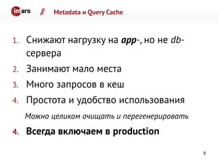 Metadata и Query Cache
1. Снижают нагрузку на app-, но не db-
сервера
2. Занимают мало места
3. Много запросов в кеш
4. Простота и удобство использования
Можно целиком очищать и перегенерировать
4. Всегда включаем в production
6
 