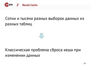 Result Cache
Cотни и тысячи разных выборок данных из
разных таблиц
Классическая проблема сброса кеша при
изменении данных
19
 