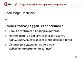 Taggable Cache: чем пришлось жертвовать
Свой форк Doctrine2
+
Бандл IntaroTaggableCacheBundle
1. Свой CacheDriver с поддержкой тегов
2. Наследованные EntityRepository, Query,
NativeQuery, QueryBuilder с поддержкой тегов
3. Listener для удаления по тегу при
добавлении/изменении записей
33
 