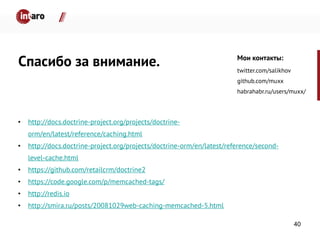 Спасибо за внимание.
• http://docs.doctrine-project.org/projects/doctrine-
orm/en/latest/reference/caching.html
• http://docs.doctrine-project.org/projects/doctrine-orm/en/latest/reference/second-
level-cache.html
• https://github.com/retailcrm/doctrine2
• https://code.google.com/p/memcached-tags/
• http://redis.io
• http://smira.ru/posts/20081029web-caching-memcached-5.html
Мои контакты:
twitter.com/salikhov
github.com/muxx
habrahabr.ru/users/muxx/
40
 