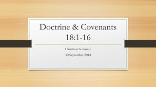Doctrine & Covenants 
18:1-16 
Hamilton Seminary 
30 September 2014 
 