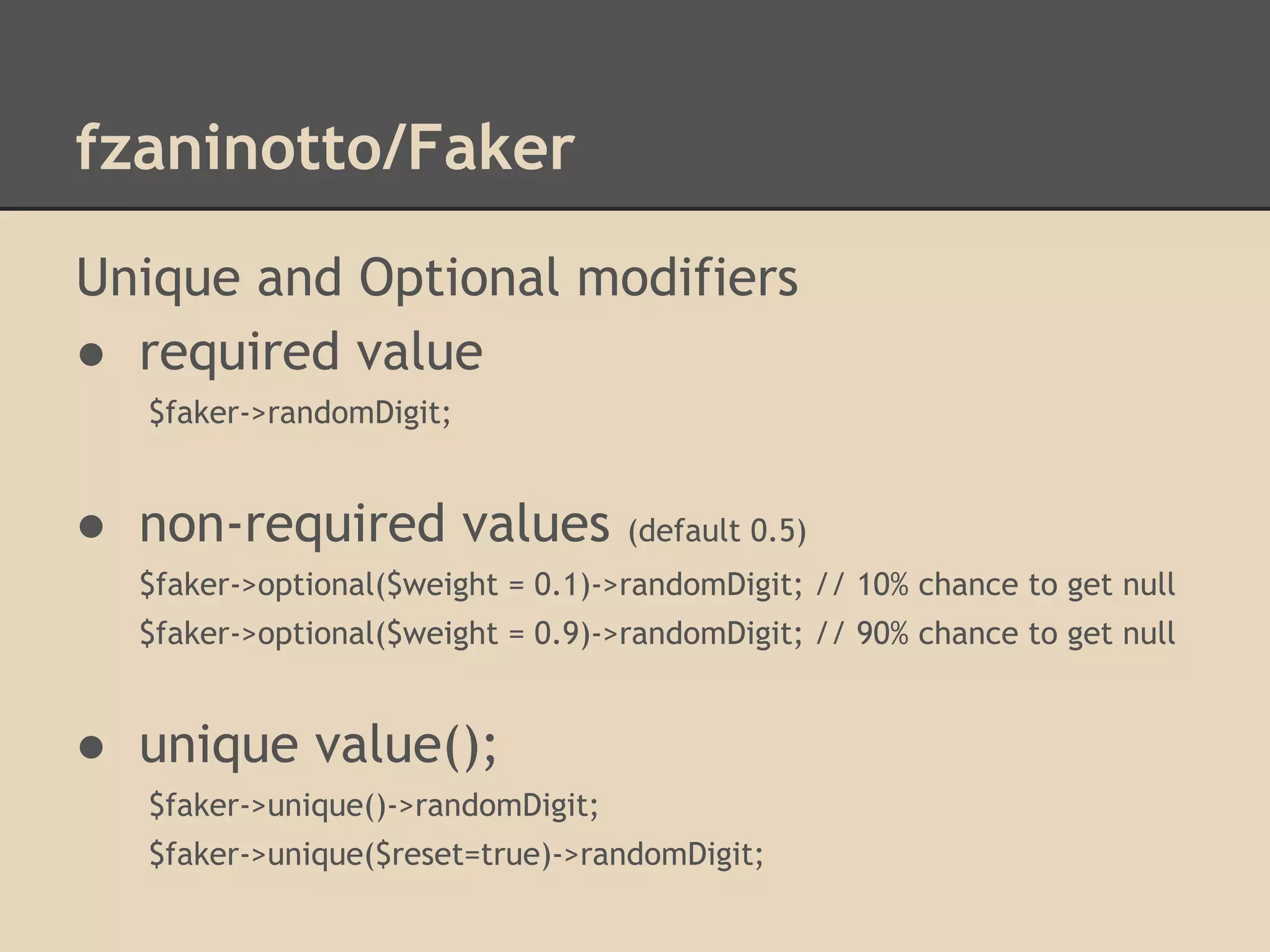 fzaninotto/Faker
Unique and Optional modifiers
● required value
$faker->randomDigit;
● non-required values (default 0.5)
$faker->optional($weight = 0.1)->randomDigit; // 10% chance to get null
$faker->optional($weight = 0.9)->randomDigit; // 90% chance to get null
● unique value();
$faker->unique()->randomDigit;
$faker->unique($reset=true)->randomDigit;
 
