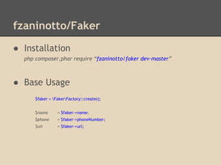 fzaninotto/Faker
● Installation
php composer.phar require “fzaninotto/faker dev-master”
● Base Usage
$faker = FakerFactory::create();
$name = $faker->name;
$phone = $faker->phoneNumber;
$url = $faker->url;
 
