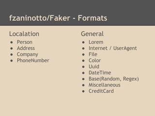 fzaninotto/Faker - Formats
Localation
● Person
● Address
● Company
● PhoneNumber
General
● Lorem
● Internet / UserAgent
● File
● Color
● Uuid
● DateTime
● Base(Random, Regex)
● Miscellaneous
● CreditCard
 