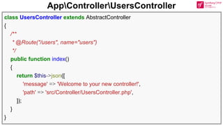AppControllerUsersController
class UsersController extends AbstractController
{
/**
* @Route("/users", name="users")
*/
public function index()
{
return $this->json([
'message' => 'Welcome to your new controller!',
'path' => 'src/Controller/UsersController.php',
]);
}
}
 