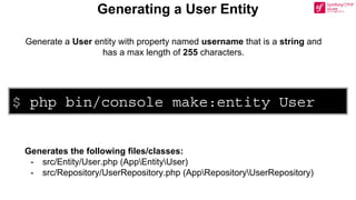 $ php bin/console make:entity User
Generating a User Entity
Generate a User entity with property named username that is a string and
has a max length of 255 characters.
Generates the following files/classes:
- src/Entity/User.php (AppEntityUser)
- src/Repository/UserRepository.php (AppRepositoryUserRepository)
 