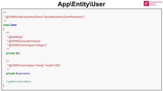 AppEntityUser
/**
* @ORMEntity(repositoryClass="AppRepositoryUserRepository")
*/
class User
{
/**
* @ORMId()
* @ORMGeneratedValue()
* @ORMColumn(type="integer")
*/
private $id;
/**
* @ORMColumn(type="string", length=255)
*/
private $username;
// getters and setters
}
 