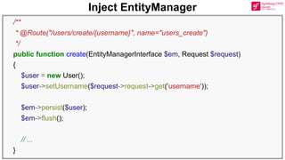 Inject EntityManager
/**
* @Route("/users/create/{username}", name="users_create")
*/
public function create(EntityManagerInterface $em, Request $request)
{
$user = new User();
$user->setUsername($request->request->get('username'));
$em->persist($user);
$em->flush();
// ...
}
 