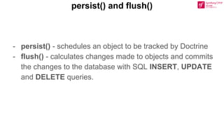 persist() and flush()
- persist() - schedules an object to be tracked by Doctrine
- flush() - calculates changes made to objects and commits
the changes to the database with SQL INSERT, UPDATE
and DELETE queries.
 