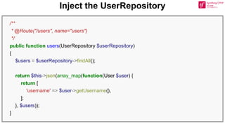 Inject the UserRepository
/**
* @Route("/users", name="users")
*/
public function users(UserRepository $userRepository)
{
$users = $userRepository->findAll();
return $this->json(array_map(function(User $user) {
return [
'username' => $user->getUsername(),
];
}, $users));
}
 