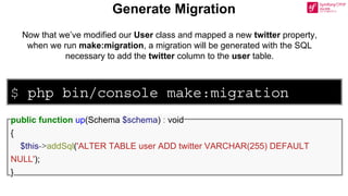 $ php bin/console make:migration
Generate Migration
Now that we’ve modified our User class and mapped a new twitter property,
when we run make:migration, a migration will be generated with the SQL
necessary to add the twitter column to the user table.
public function up(Schema $schema) : void
{
$this->addSql('ALTER TABLE user ADD twitter VARCHAR(255) DEFAULT
NULL');
}
 