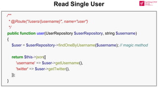 Read Single User
/**
* @Route("/users/{username}", name="user")
*/
public function user(UserRepository $userRepository, string $username)
{
$user = $userRepository->findOneByUsername($username); // magic method
return $this->json([
'username' => $user->getUsername(),
'twitter' => $user->getTwitter(),
]);
}
 