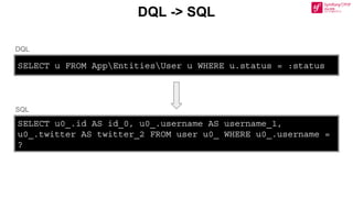 DQL -> SQL
SELECT u FROM AppEntitiesUser u WHERE u.status = :status
SELECT u0_.id AS id_0, u0_.username AS username_1,
u0_.twitter AS twitter_2 FROM user u0_ WHERE u0_.username =
?
DQL
SQL
 