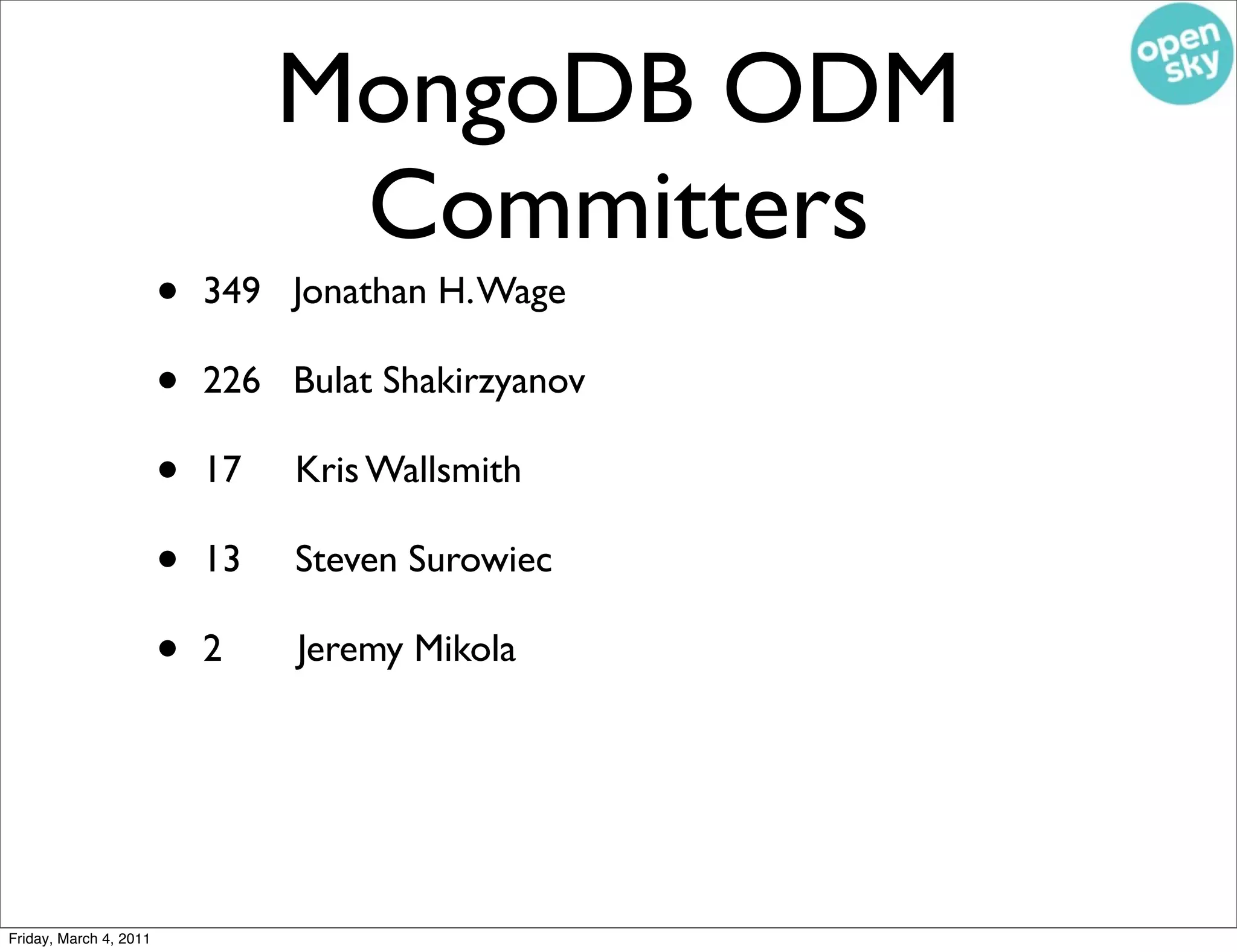 MongoDB ODM
                                  Committers
                        •   349 Jonathan H. Wage

                        •   226 Bulat Shakirzyanov

                        •   17   Kris Wallsmith

                        •   13   Steven Surowiec

                        •   2    Jeremy Mikola




Friday, March 4, 2011
 