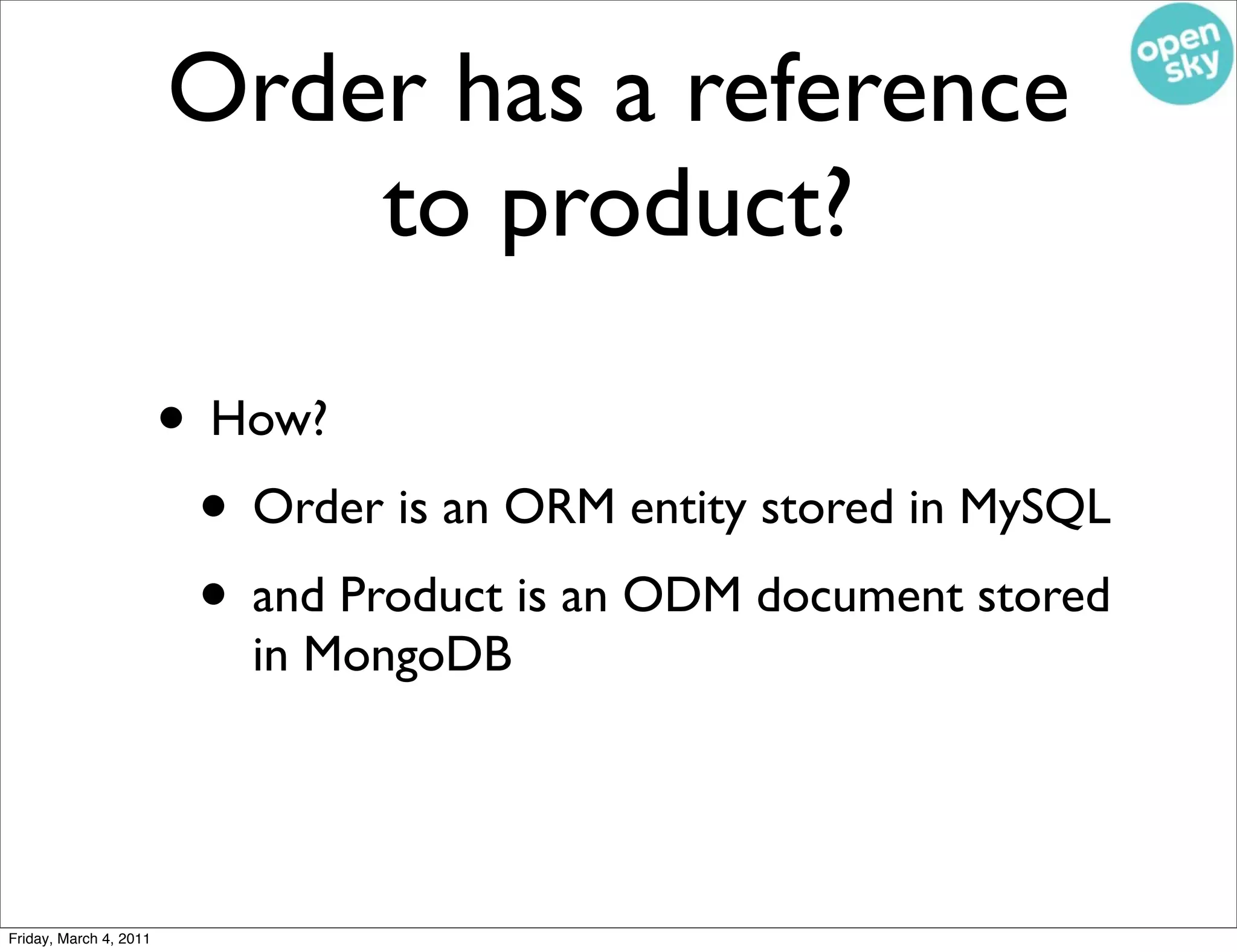 Order has a reference
                            to product?

                        • How?
                         • Order is an ORM entity stored in MySQL
                         • and Product is an ODM document stored
                            in MongoDB




Friday, March 4, 2011
 