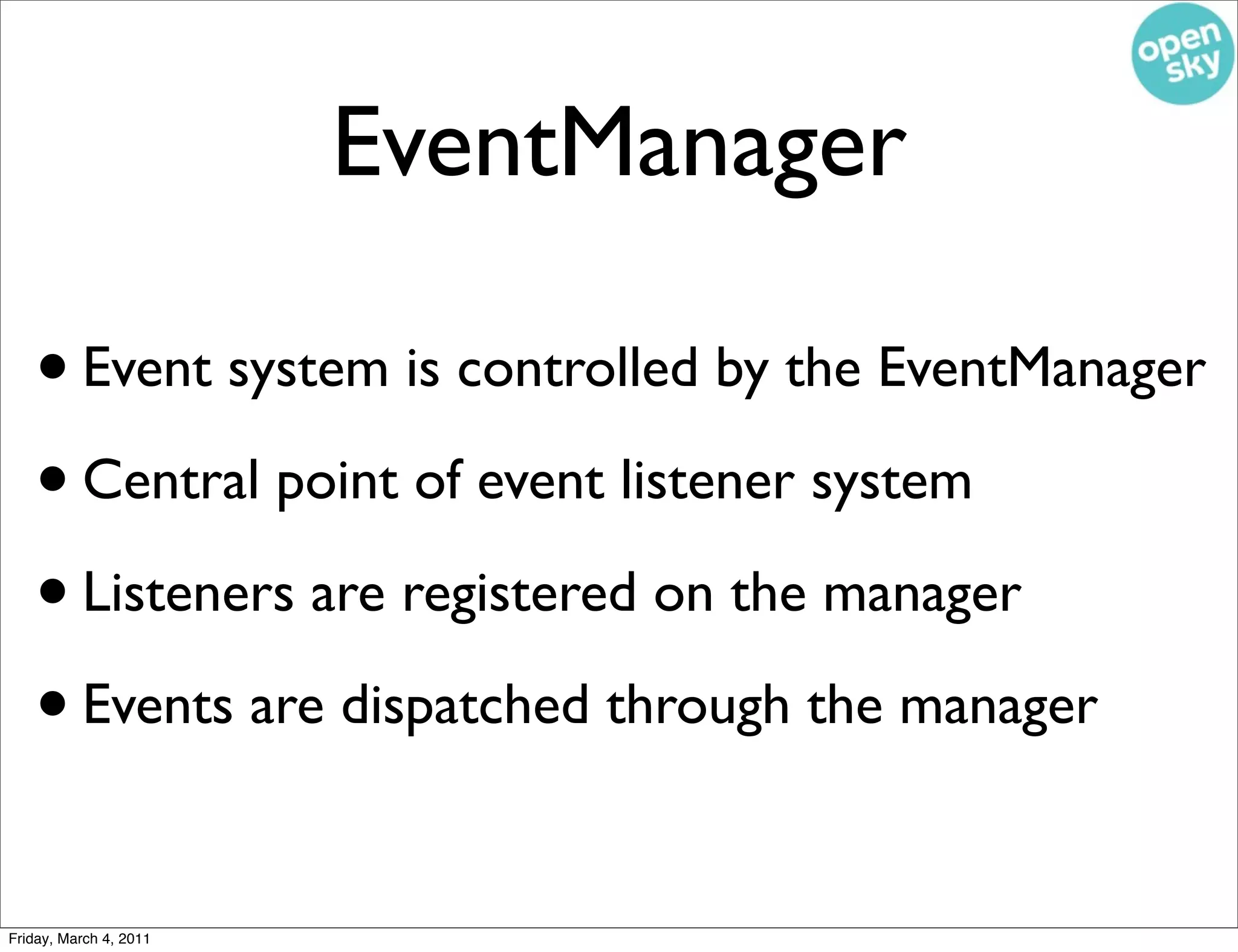 EventManager

   • Event system is controlled by the EventManager
   • Central point of event listener system
   • Listeners are registered on the manager
   • Events are dispatched through the manager

Friday, March 4, 2011
 