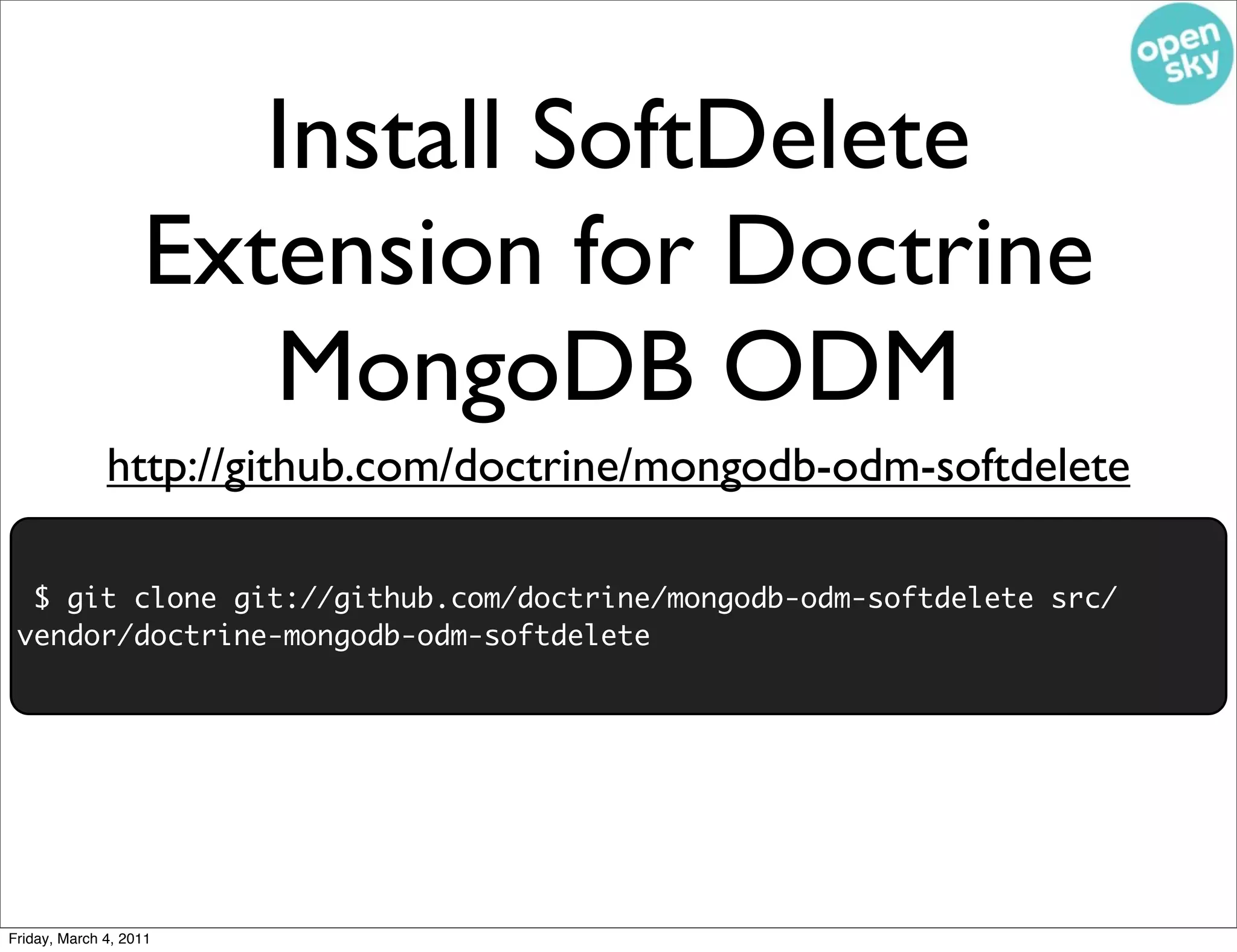 Install SoftDelete
                   Extension for Doctrine
                      MongoDB ODM
              http://github.com/doctrine/mongodb-odm-softdelete

  $ git clone git://github.com/doctrine/mongodb-odm-softdelete src/
 vendor/doctrine-mongodb-odm-softdelete




Friday, March 4, 2011
 