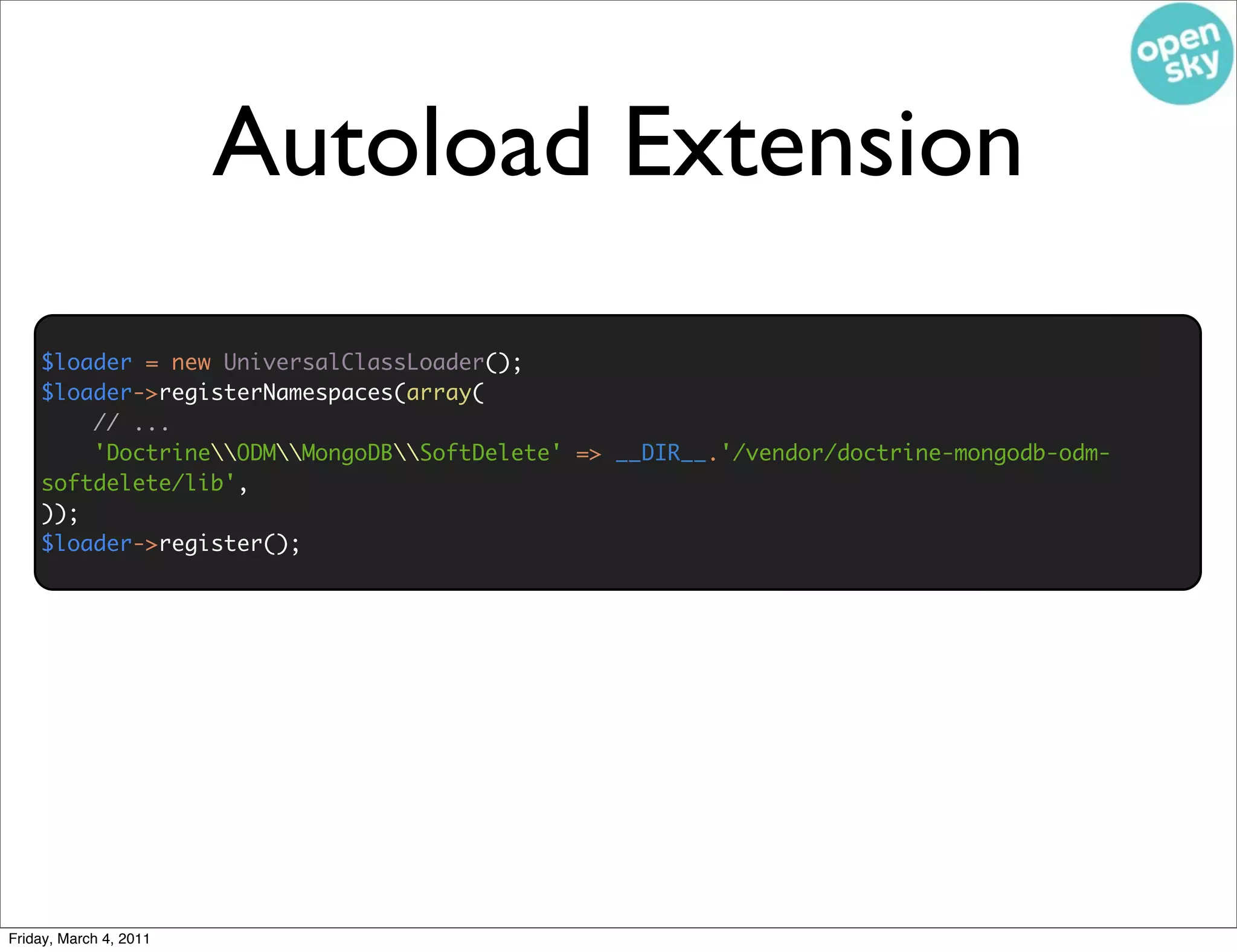 Autoload Extension
    $loader = new UniversalClassLoader();
    $loader->registerNamespaces(array(
        // ...
        'DoctrineODMMongoDBSoftDelete' => __DIR__.'/vendor/doctrine-mongodb-odm-
    softdelete/lib',
    ));
    $loader->register();




Friday, March 4, 2011
 