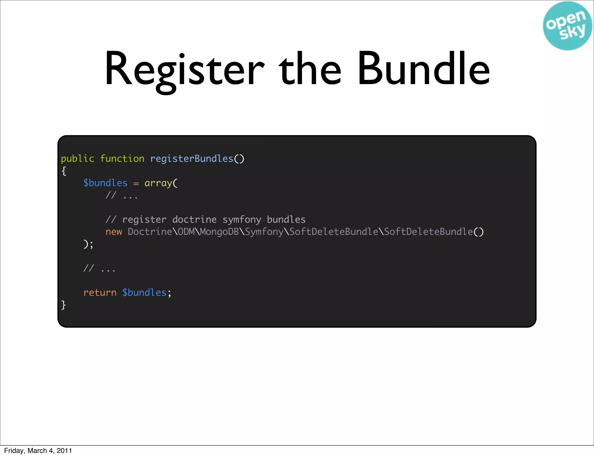 Register the Bundle
                 public function registerBundles()
                 {
                     $bundles = array(
                         // ...

                             // register doctrine symfony bundles
                             new DoctrineODMMongoDBSymfonySoftDeleteBundleSoftDeleteBundle()
                        );

                        // ...

                        return $bundles;
                 }




Friday, March 4, 2011
 