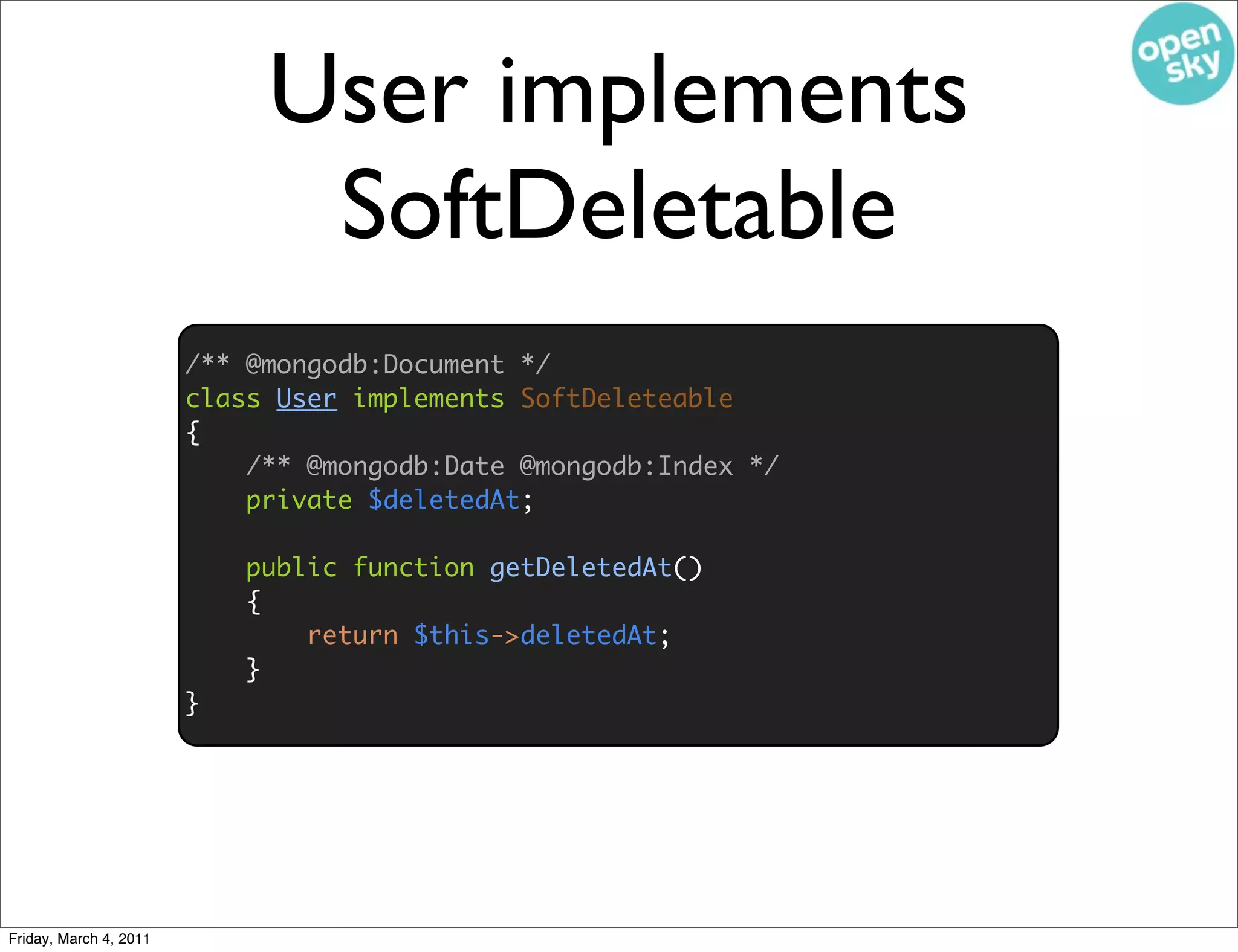 User implements
                              SoftDeletable
                        /** @mongodb:Document */
                        class User implements SoftDeleteable
                        {
                            /** @mongodb:Date @mongodb:Index */
                            private $deletedAt;

                            public function getDeletedAt()
                            {
                                return $this->deletedAt;
                            }
                        }




Friday, March 4, 2011
 
