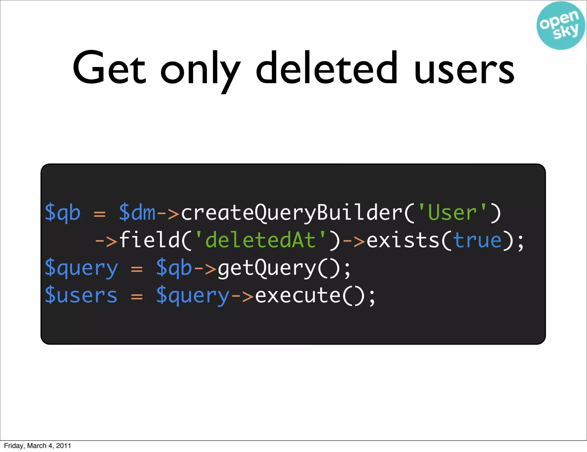 Get only deleted users

            $qb = $dm->createQueryBuilder('User')
                ->field('deletedAt')->exists(true);
            $query = $qb->getQuery();
            $users = $query->execute();




Friday, March 4, 2011
 