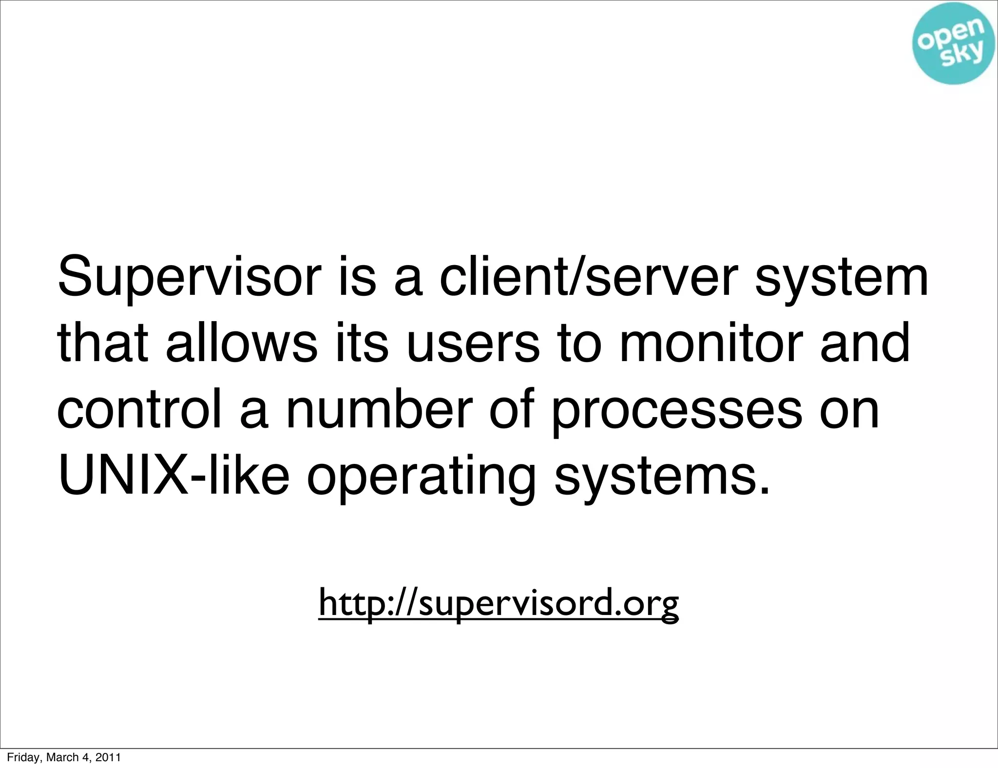 Supervisor is a client/server system
         that allows its users to monitor and
         control a number of processes on
         UNIX-like operating systems.

                        http://supervisord.org


Friday, March 4, 2011
 